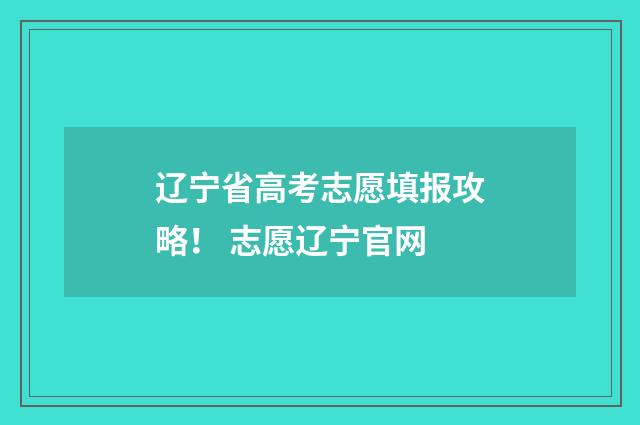 辽宁省高考志愿填报攻略！ 志愿辽宁官网