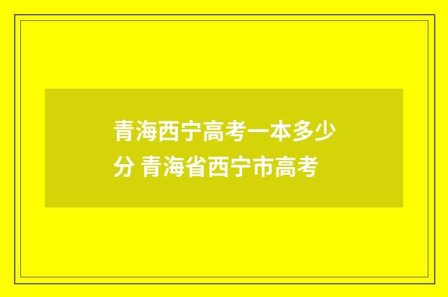 青海西宁高考一本多少分 青海省西宁市高考