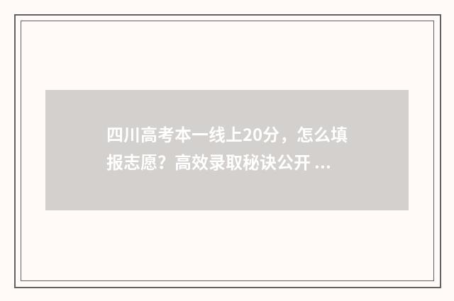 四川高考本一线上20分，怎么填报志愿？高效录取秘诀公开 四川高考1本线