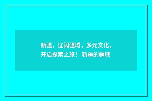 新疆，辽阔疆域，多元文化，开启探索之旅！ 新疆的疆域