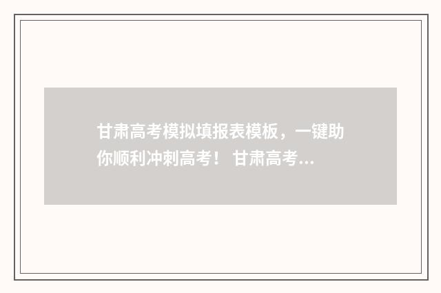 甘肃高考模拟填报表模板，一键助你顺利冲刺高考！ 甘肃高考模拟填报志愿时间表