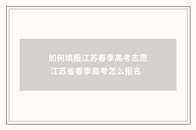 如何填报江苏春季高考志愿 江苏省春季高考怎么报名