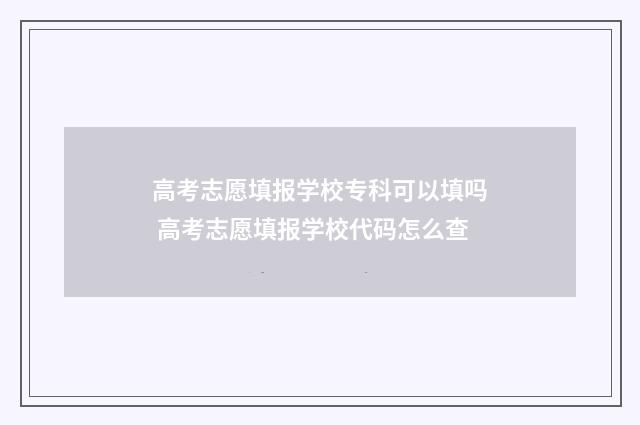 高考志愿填报学校专科可以填吗 高考志愿填报学校代码怎么查