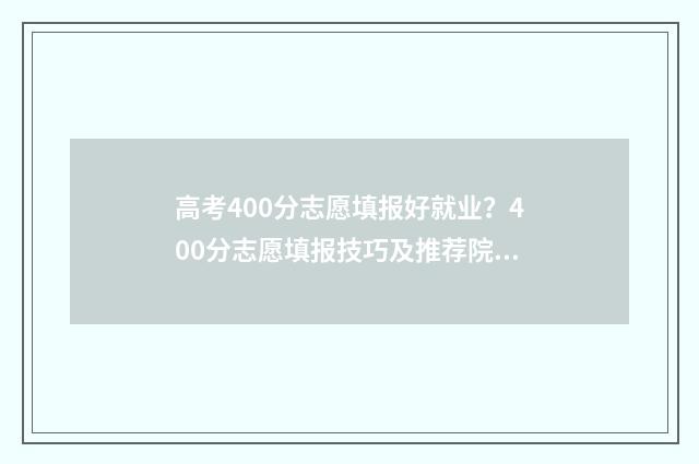 高考400分志愿填报好就业？400分志愿填报技巧及推荐院校 高考400到430的怎么填志愿