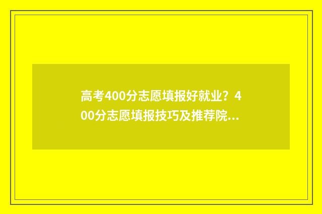 高考400分志愿填报好就业？400分志愿填报技巧及推荐院校 高考400到430的怎么填志愿