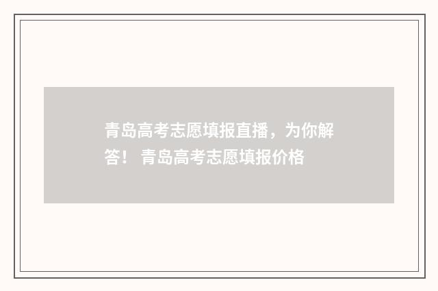 青岛高考志愿填报直播，为你解答！ 青岛高考志愿填报价格