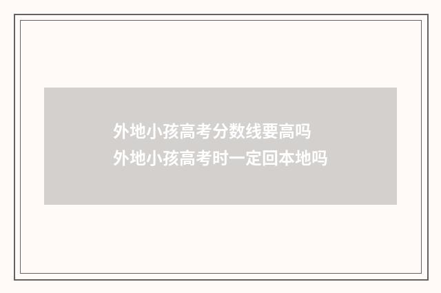 外地小孩高考分数线要高吗 外地小孩高考时一定回本地吗