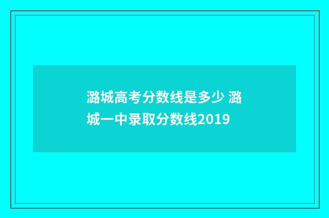潞城高考分数线是多少 潞城一中录取分数线2019