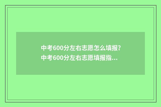 中考600分左右志愿怎么填报？中考600分左右志愿填报指南 中考600分能考什么高中