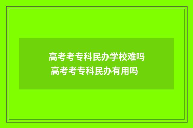 高考考专科民办学校难吗 高考考专科民办有用吗