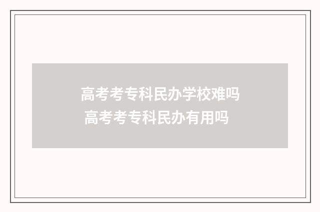 高考考专科民办学校难吗 高考考专科民办有用吗
