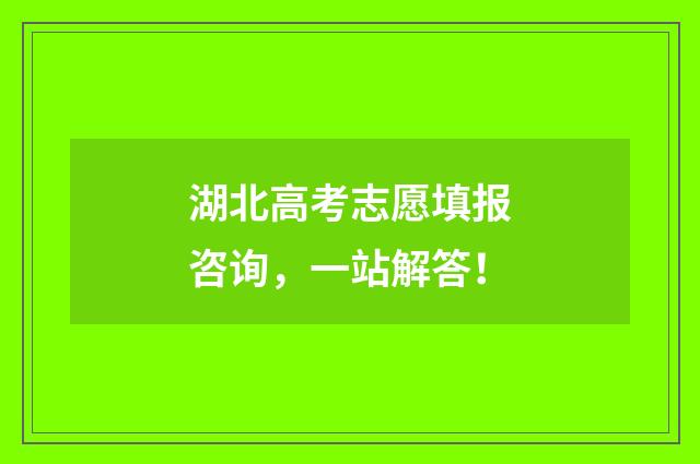 湖北高考志愿填报咨询，一站解答！