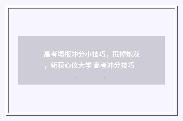 高考填报冲分小技巧，甩掉炮灰，斩获心仪大学 高考冲分技巧