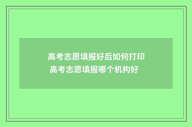 高考志愿填报好后如何打印 高考志愿填报哪个机构好