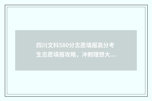 四川文科580分志愿填报高分考生志愿填报攻略，冲刺理想大学！ 四川文科590