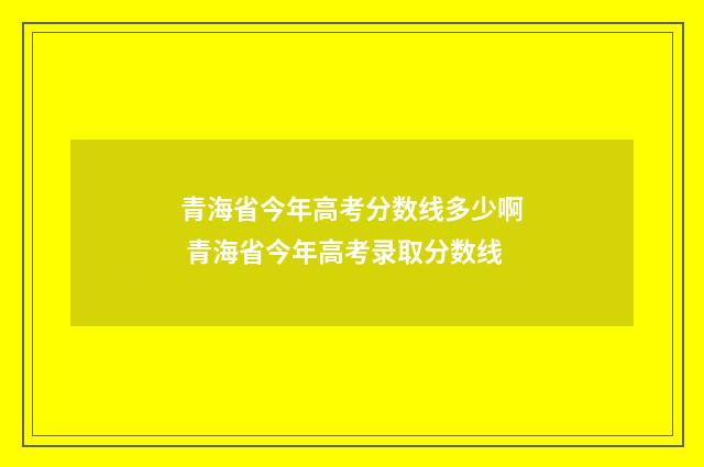 青海省今年高考分数线多少啊 青海省今年高考录取分数线