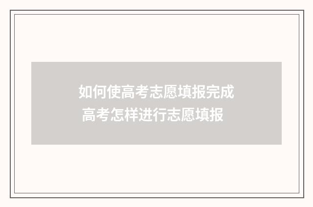 如何使高考志愿填报完成 高考怎样进行志愿填报