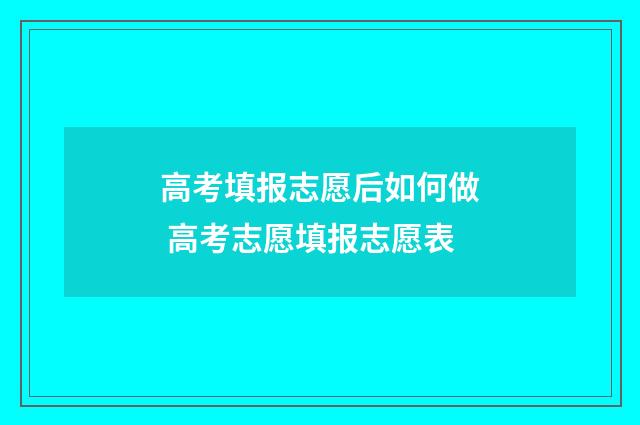 高考填报志愿后如何做 高考志愿填报志愿表