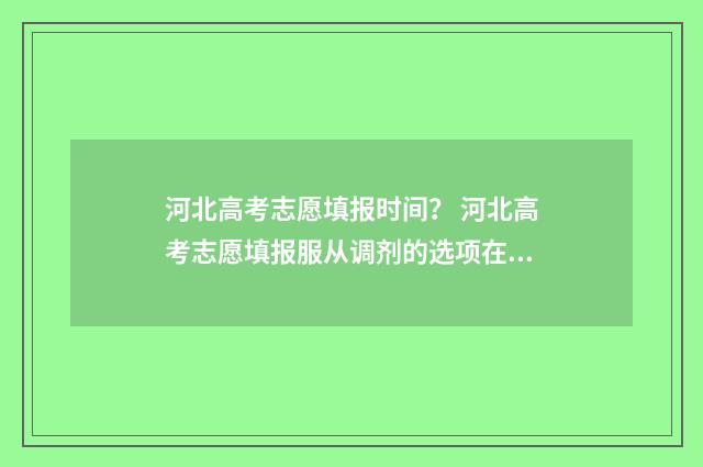 河北高考志愿填报时间？ 河北高考志愿填报服从调剂的选项在哪里