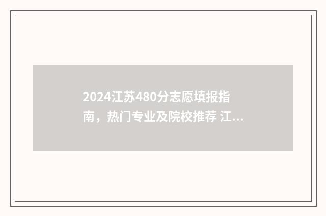 2024江苏480分志愿填报指南，热门专业及院校推荐 江苏2021年420分上什么大学