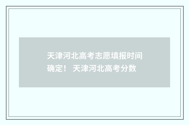 天津河北高考志愿填报时间确定！ 天津河北高考分数