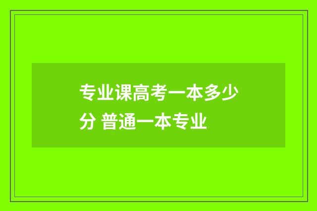 专业课高考一本多少分 普通一本专业