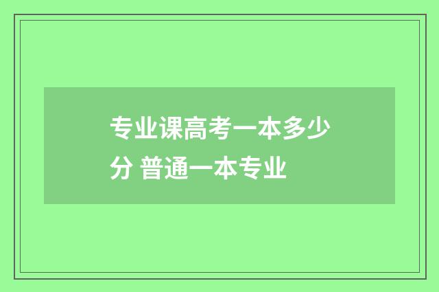 专业课高考一本多少分 普通一本专业