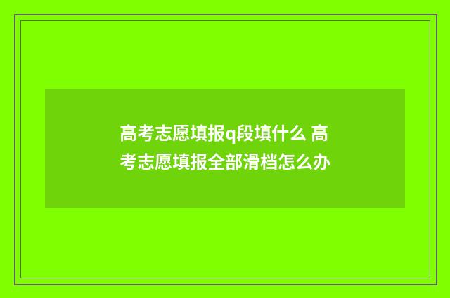 高考志愿填报q段填什么 高考志愿填报全部滑档怎么办