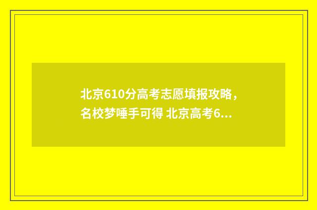 北京610分高考志愿填报攻略，名校梦唾手可得 北京高考610分能上什么大学
