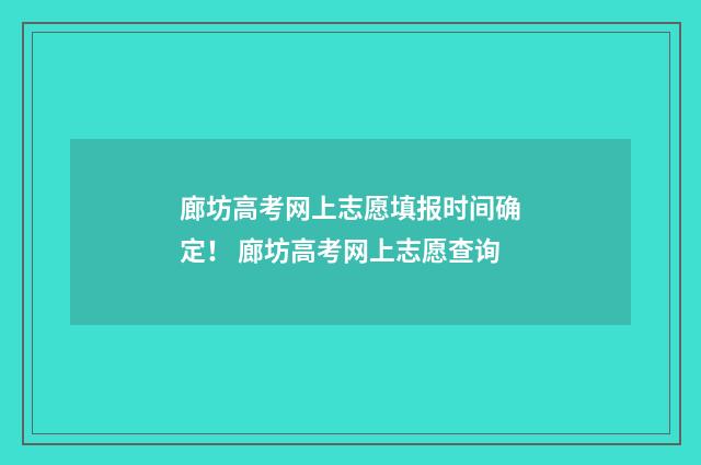 廊坊高考网上志愿填报时间确定！ 廊坊高考网上志愿查询