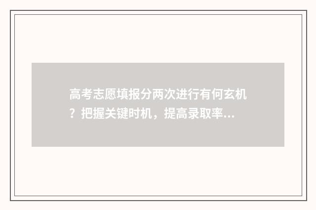 高考志愿填报分两次进行有何玄机？把握关键时机，提高录取率 高考志愿填报技巧
