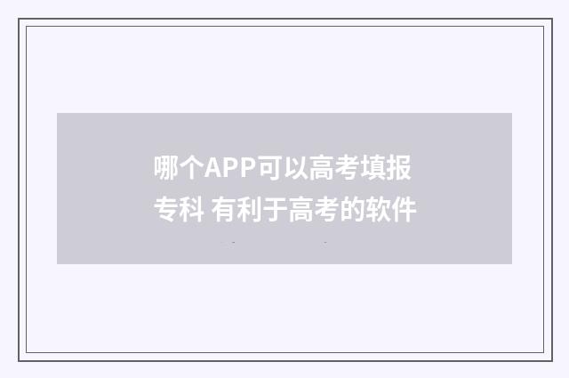 哪个APP可以高考填报专科 有利于高考的软件