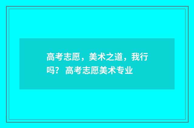 高考志愿，美术之道，我行吗？ 高考志愿美术专业