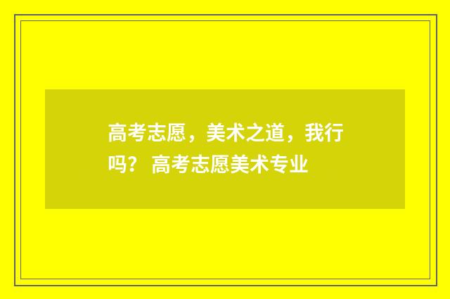 高考志愿，美术之道，我行吗？ 高考志愿美术专业