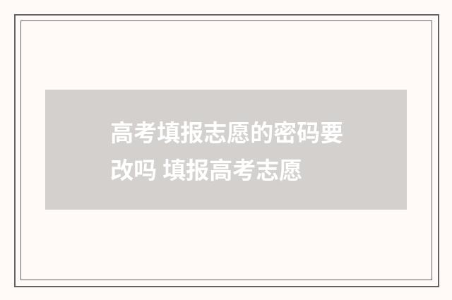 高考填报志愿的密码要改吗 填报高考志愿