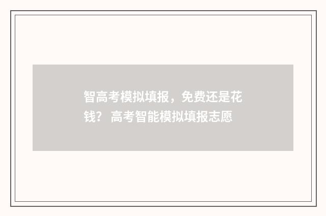 智高考模拟填报，免费还是花钱？ 高考智能模拟填报志愿