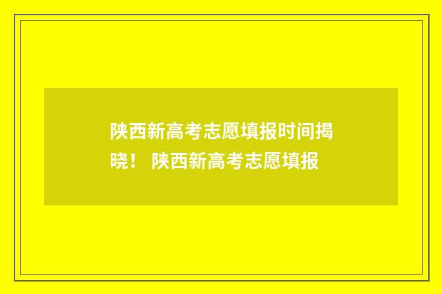 陕西新高考志愿填报时间揭晓！ 陕西新高考志愿填报