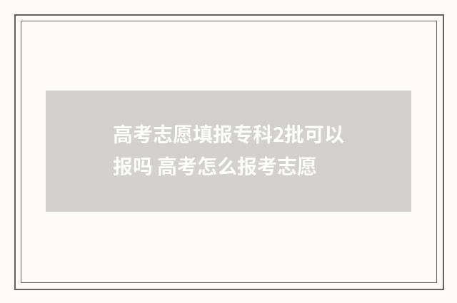高考志愿填报专科2批可以报吗 高考怎么报考志愿
