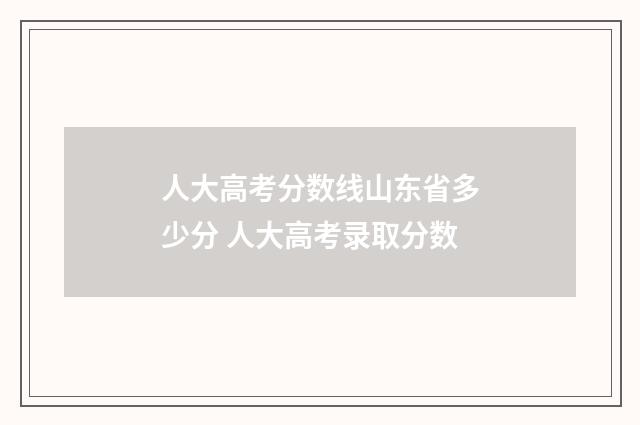 人大高考分数线山东省多少分 人大高考录取分数