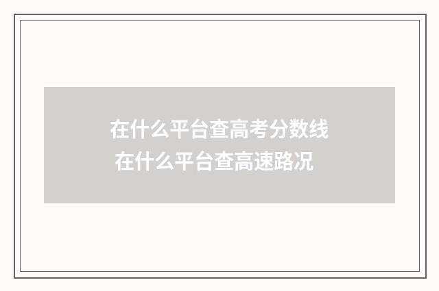 在什么平台查高考分数线 在什么平台查高速路况