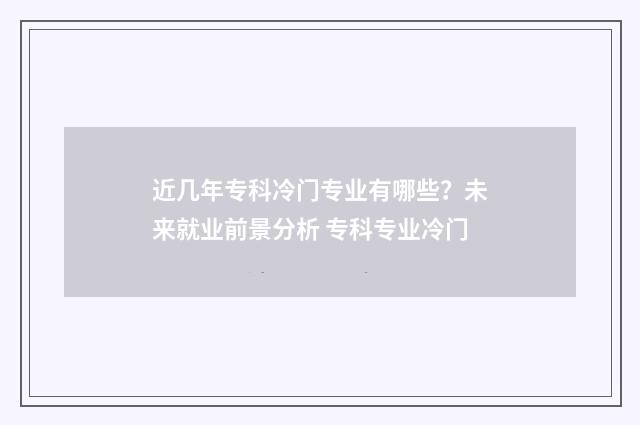 近几年专科冷门专业有哪些？未来就业前景分析 专科专业冷门