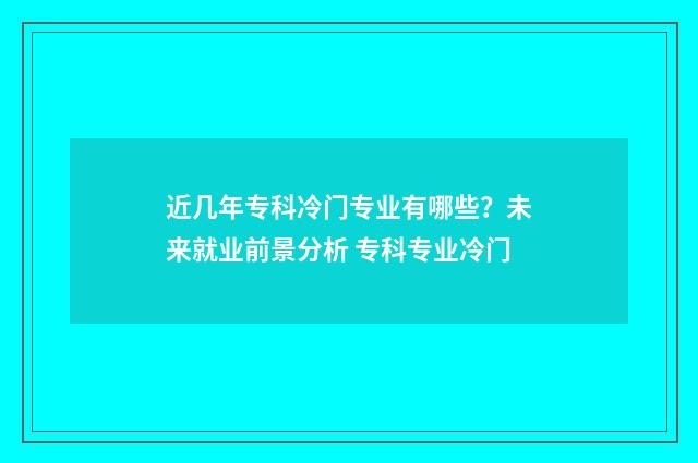 近几年专科冷门专业有哪些？未来就业前景分析 专科专业冷门