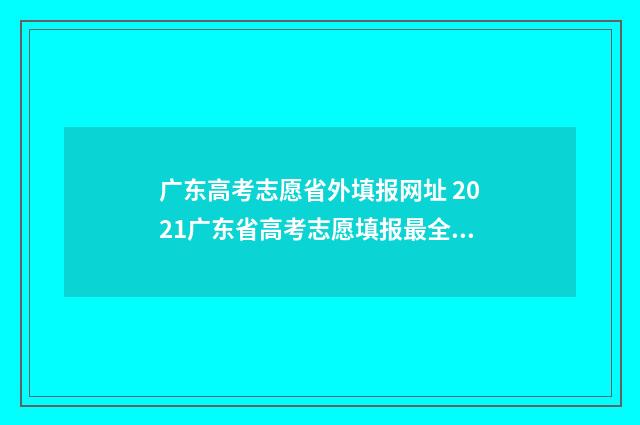 广东高考志愿省外填报网址 2021广东省高考志愿填报最全知识点