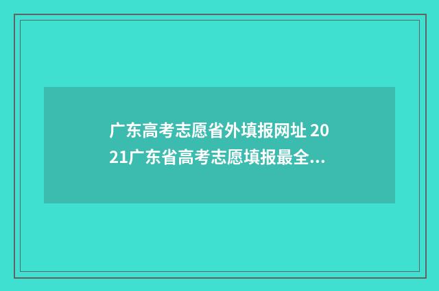 广东高考志愿省外填报网址 2021广东省高考志愿填报最全知识点