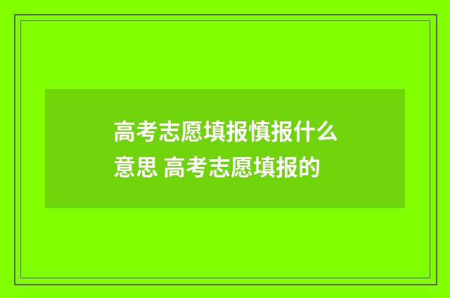 高考志愿填报慎报什么意思 高考志愿填报的