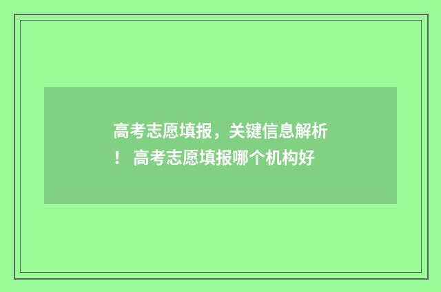 高考志愿填报，关键信息解析！ 高考志愿填报哪个机构好