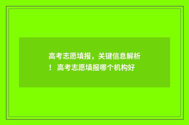 高考志愿填报，关键信息解析！ 高考志愿填报哪个机构好