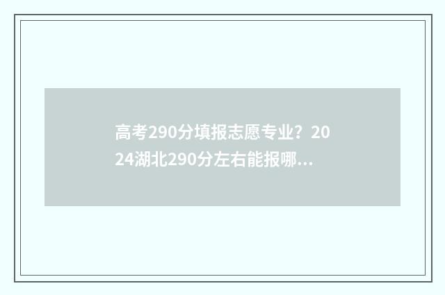 高考290分填报志愿专业？2024湖北290分左右能报哪些专业？ 高考成绩290分