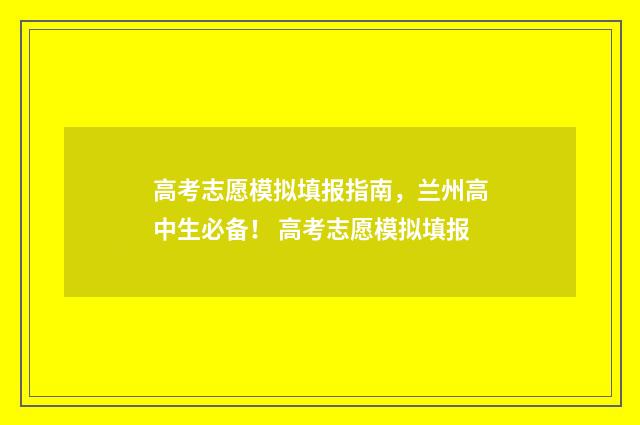 高考志愿模拟填报指南，兰州高中生必备！ 高考志愿模拟填报