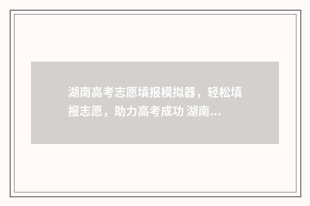 湖南高考志愿填报模拟器，轻松填报志愿，助力高考成功 湖南高考志愿填报表